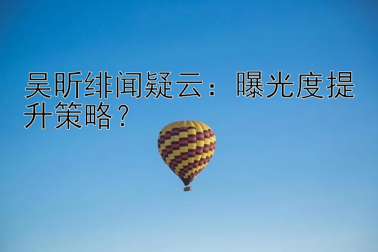 吴昕绯闻疑云：曝光度提升策略？