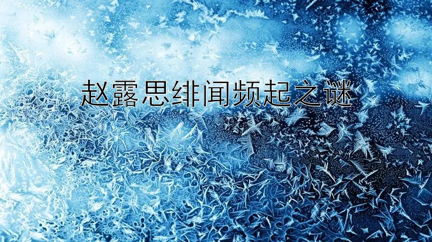 赵露思绯闻频起之谜