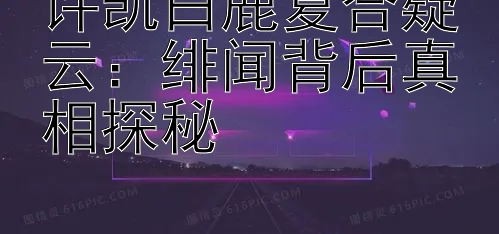 许凯白鹿复合疑云：绯闻背后真相探秘