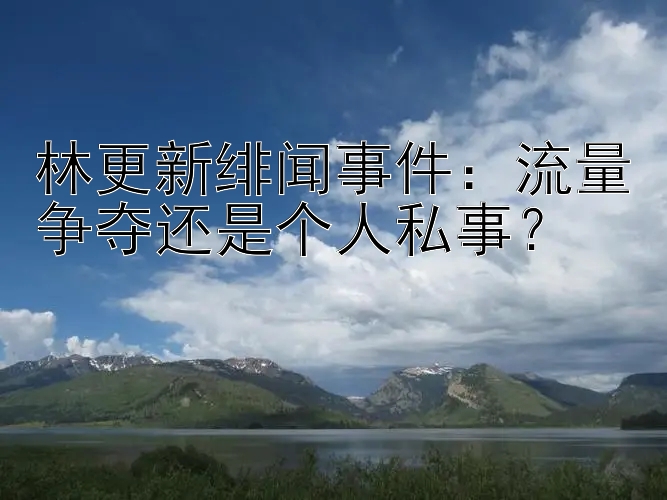 林更新绯闻事件：流量争夺还是个人私事？