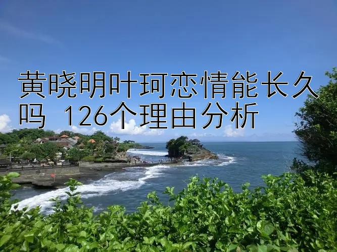 黄晓明叶珂恋情能长久吗 126个理由分析