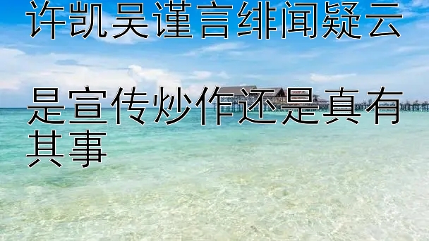 许凯吴谨言绯闻疑云  
是宣传炒作还是真有其事