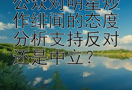 公众对明星炒作绯闻的态度分析支持反对还是中立？