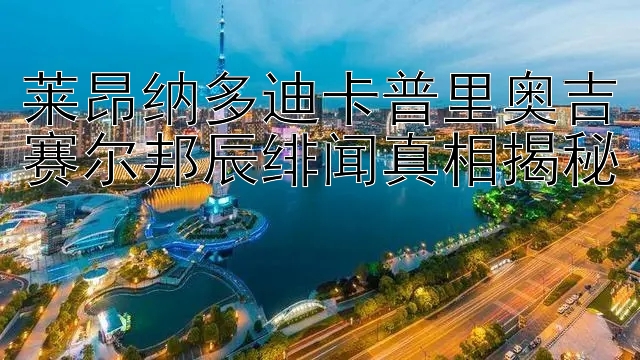 莱昂纳多迪卡普里奥吉赛尔邦辰绯闻真相揭秘