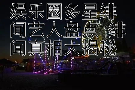 娱乐圈多星绯闻艺人盘点 绯闻真相大揭秘