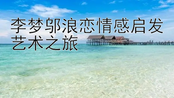 李梦邬浪恋情感启发艺术之旅