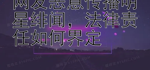 网友恶意传播明星绯闻，法律责任如何界定