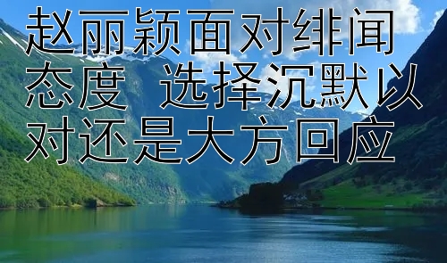 赵丽颖面对绯闻态度 选择沉默以对还是大方回应