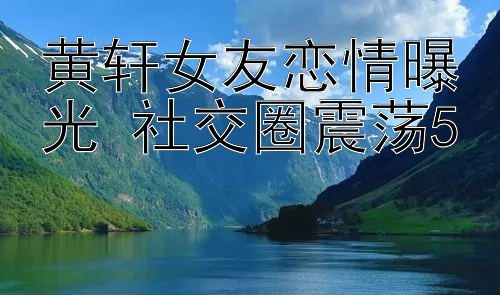 黄轩女友恋情曝光 社交圈震荡5