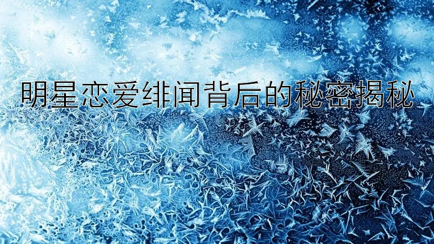 明星恋爱绯闻背后的秘密揭秘